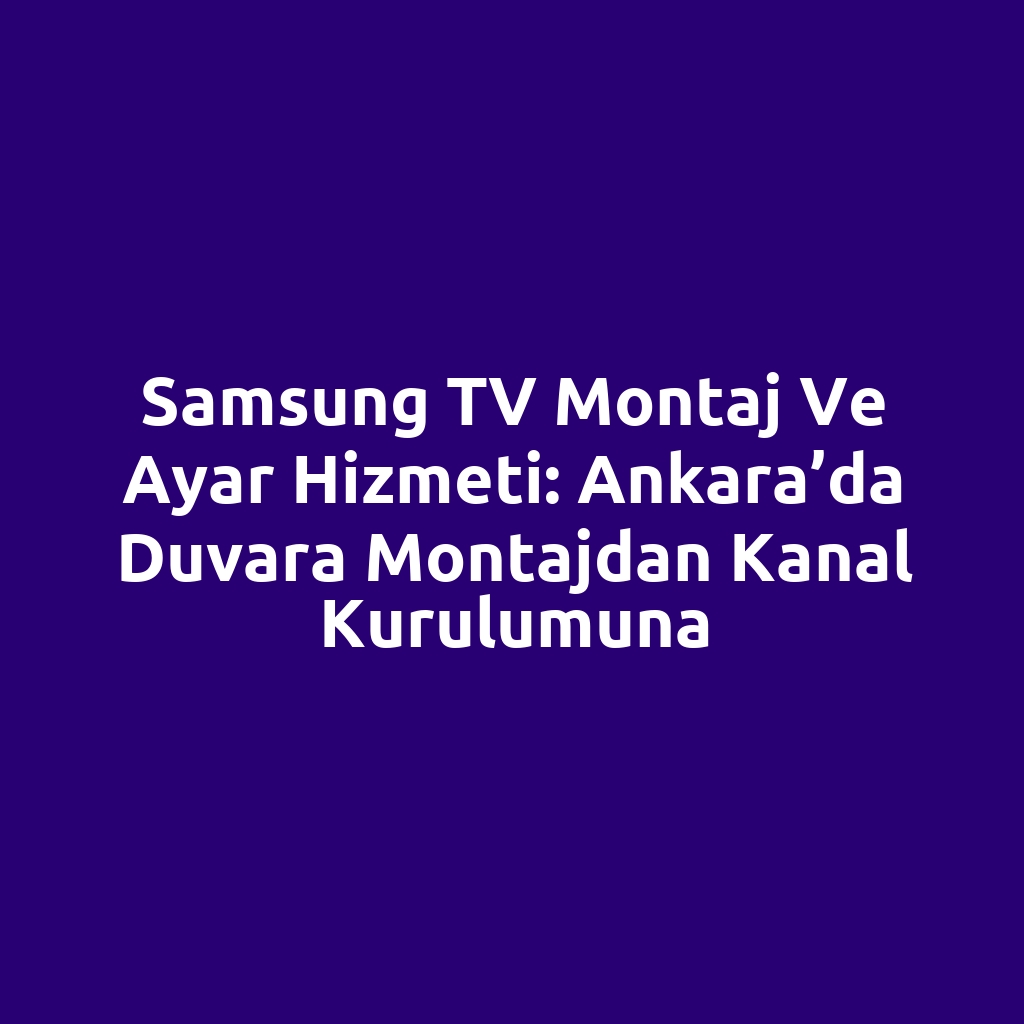 Samsung TV Montaj ve Ayar Hizmeti: Ankara’da Duvara Montajdan Kanal Kurulumuna