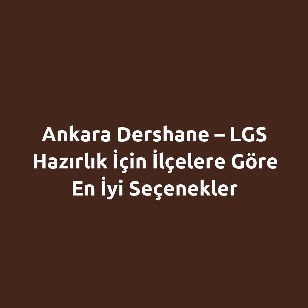 Ankara Dershane – LGS Hazırlık İçin İlçelere Göre En İyi Seçenekler
