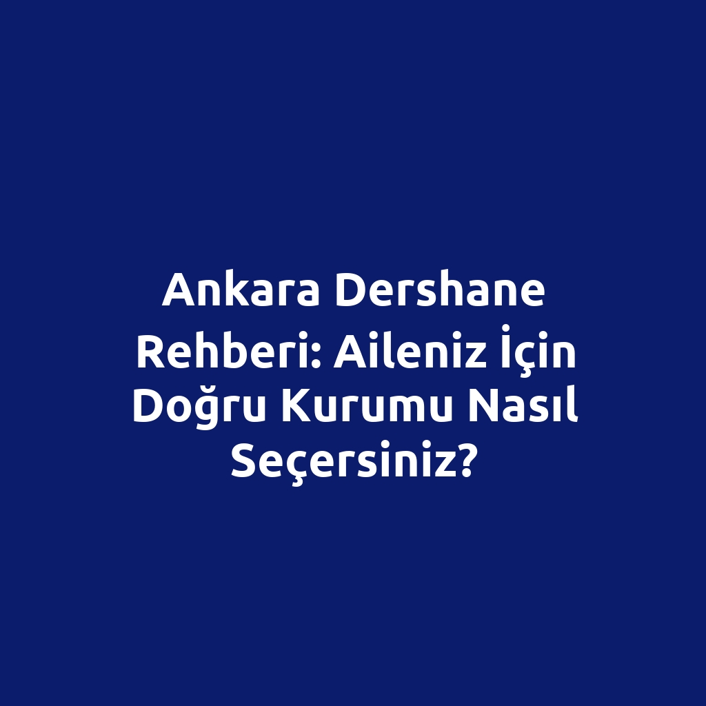 Ankara Dershane Rehberi: Aileniz İçin Doğru Kurumu Nasıl Seçersiniz?