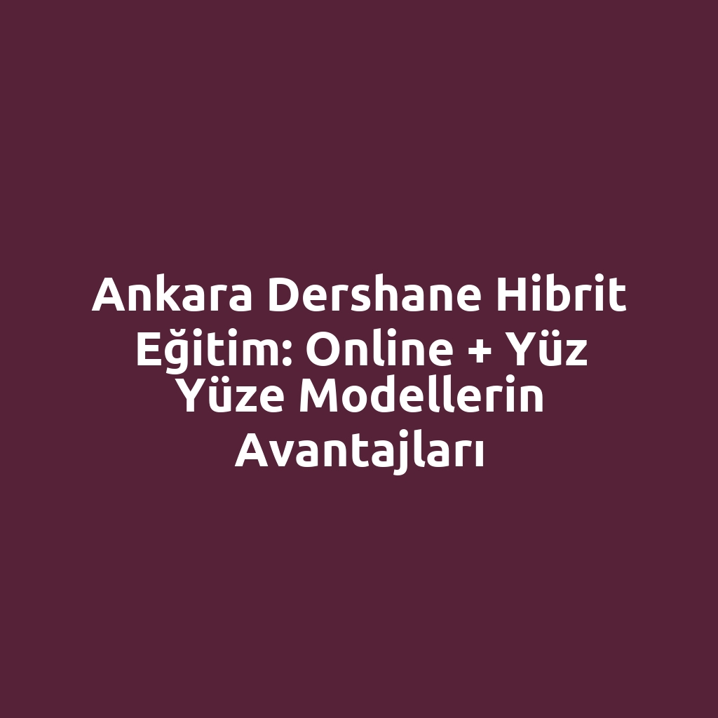 Ankara Dershane Hibrit Eğitim: Online + Yüz Yüze Modellerin Avantajları