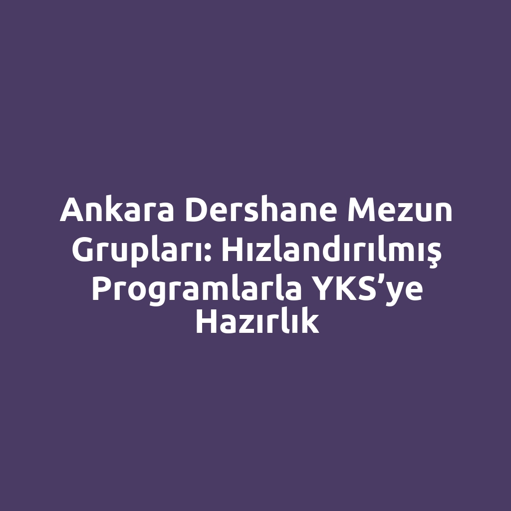 Ankara Dershane Mezun Grupları: Hızlandırılmış Programlarla YKS’ye Hazırlık