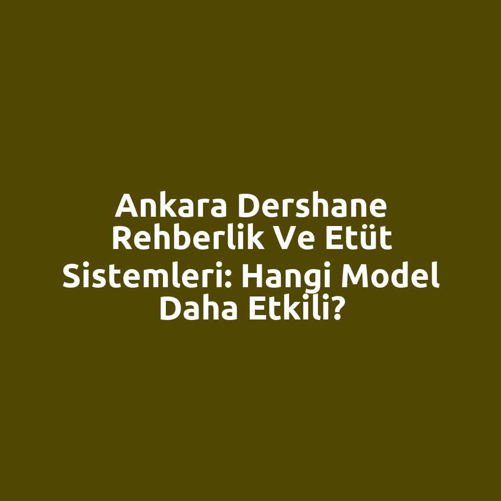 Ankara Dershane Rehberlik ve Etüt Sistemleri: Hangi Model Daha Etkili?