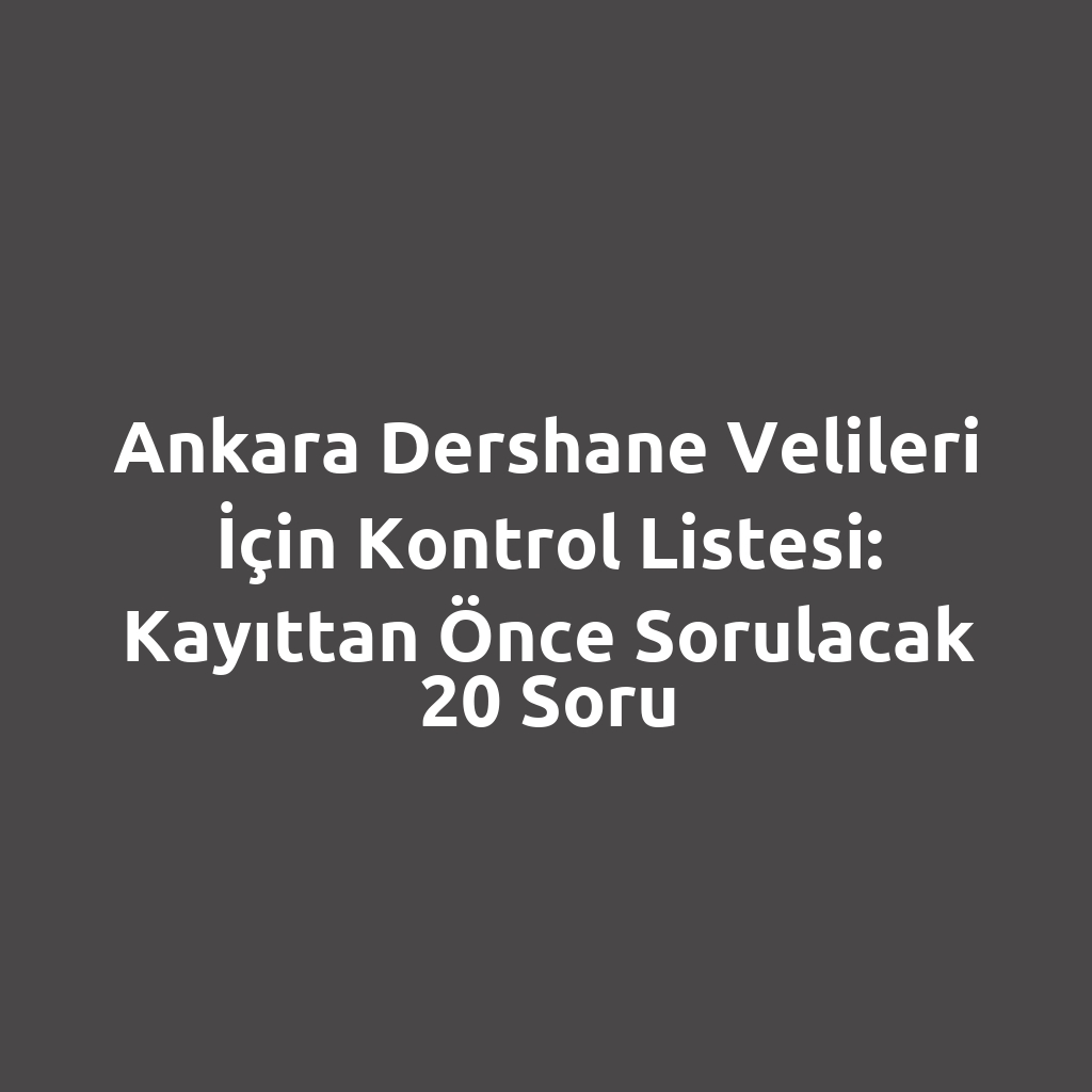 Ankara Dershane Velileri İçin Kontrol Listesi: Kayıttan Önce Sorulacak 20 Soru