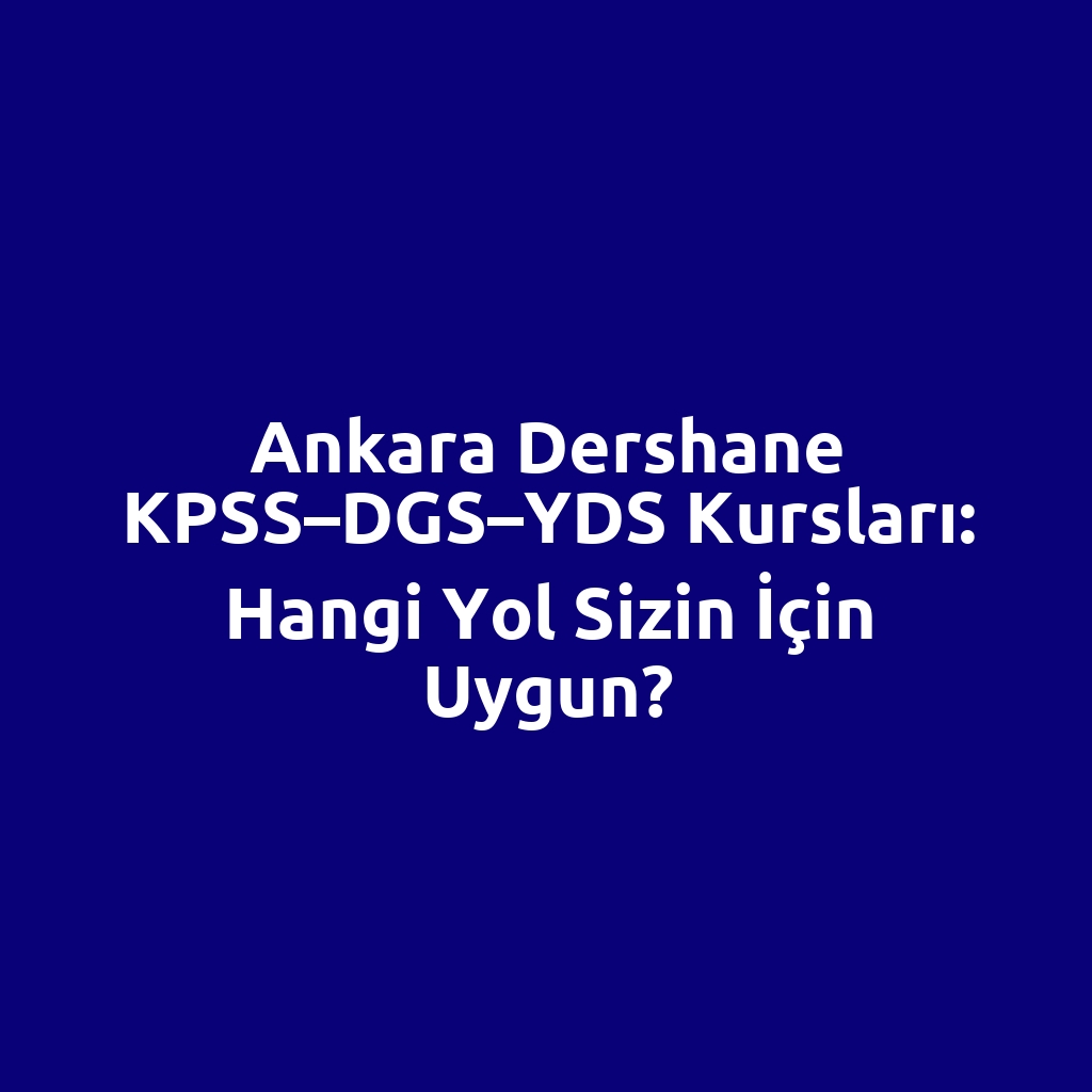 Ankara Dershane KPSS–DGS–YDS Kursları: Hangi Yol Sizin İçin Uygun?