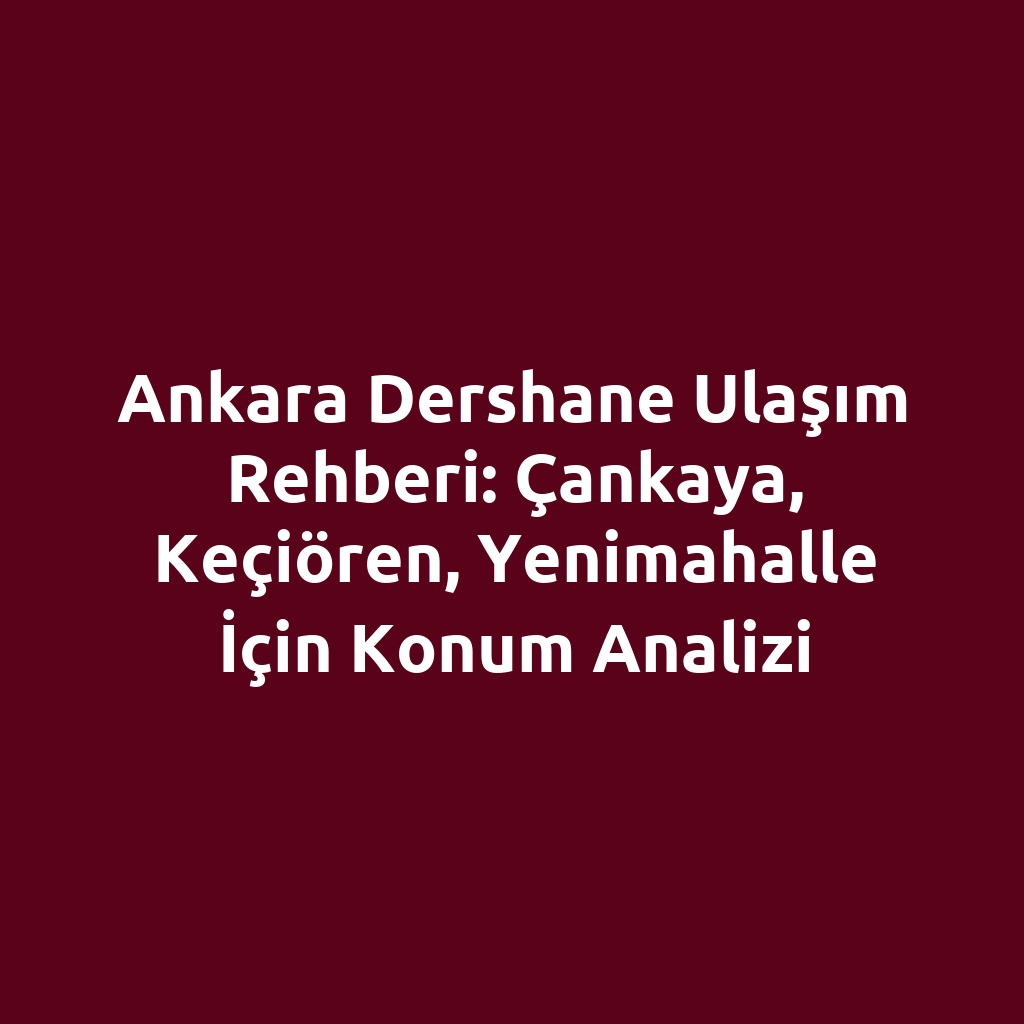 Ankara Dershane Ulaşım Rehberi: Çankaya, Keçiören, Yenimahalle İçin Konum Analizi