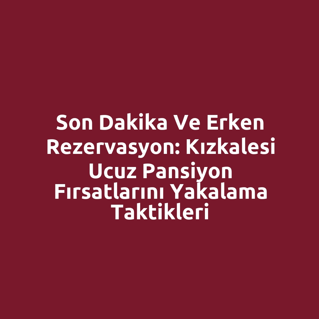 Son dakika ve erken rezervasyon: Kızkalesi ucuz pansiyon fırsatlarını yakalama taktikleri
